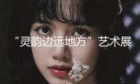 “靈韻邊遠地方”藝術展在蓉舉行