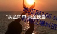 “買金簡(jiǎn)單 賣金便當(dāng)” 黃金收回二手市場(chǎng)興旺
