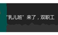 “乳兒班”來了，雙職工家庭的育兒壓力減輕了嗎？