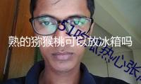 熟的獼猴桃可以放冰箱嗎