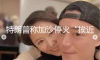 特朗普稱加沙?；稹鞍そ边_到 多方趕緊斡旋