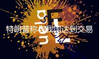 特朗普稱與我國達(dá)到交易協(xié)議的可能性很大 外交部：交易戰(zhàn)、關(guān)稅戰(zhàn)沒有贏家