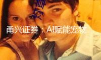 甬興證券：AI賦能寵物經(jīng)濟(jì)快速增長(zhǎng) 市場(chǎng)規(guī)模有望超萬(wàn)億