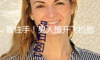 管住手！男人擅開飛機(jī)艙門，已被警方帶走