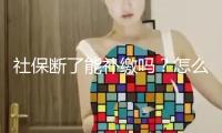 社保斷了能補繳嗎？怎么讓社保不間斷？教程來了→