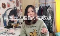 美國三大股指小幅收漲，美債利率與美元走勢階段性分解