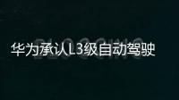 華為承認(rèn)L3級自動駕駛本年將逐漸敞開商用化 極氪、嵐圖等競相布局
