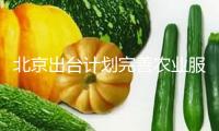 北京出臺計劃完善農(nóng)業(yè)服務(wù)體系