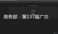 商務部：第137屆廣交會將于4月15日至5月5日在廣州舉行