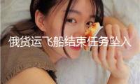 俄貨運飛船結(jié)束任務墜入太平洋