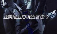 亞美尼亞總統(tǒng)簽署法令 答應該國參加歐盟