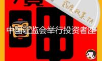 中國(guó)證監(jiān)會(huì)舉行投資者座談會(huì)