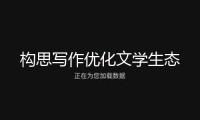 構(gòu)思寫作優(yōu)化文學生態(tài)