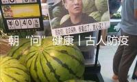 朝“問”健康丨古人防疫有多硬核？端午節(jié)竟是“我國(guó)最早的衛(wèi)生防疫日”