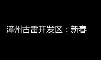 漳州古雷開發(fā)區(qū)：新春 “開門紅” 工業(yè)逐夢新征途