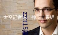 太空記者說丨神二十乘組初次出艙 為何深夜起床關(guān)門？