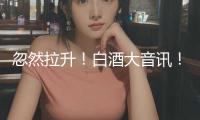 忽然拉升！白酒大音訊！白酒質(zhì)量國家標(biāo)準(zhǔn)擬發(fā)布