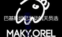 巴基斯坦已發(fā)動航天員選拔 將先選出十余名提名人