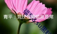 青平：競技體育輸贏是常態(tài)，“爆冷”不該被亂用