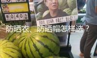 防曬衣、防曬帽怎樣選？市場監(jiān)管總局發(fā)布消費提示