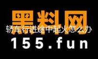 轎車行進(jìn)途中起火怎么辦？這個(gè)救命tips請(qǐng)保藏
