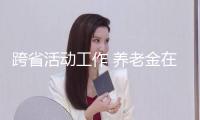 跨省活動工作 養(yǎng)老金在哪領？詳細分三種狀況→