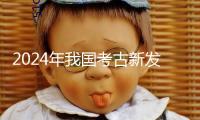 2024年我國(guó)考古新發(fā)現(xiàn)發(fā)布 浙江仙居縣下湯遺址、武王墩一號(hào)墓等當(dāng)選